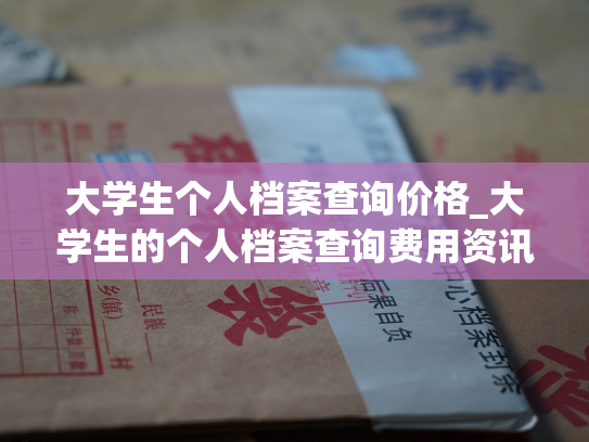 大学生个人档案查询价格_大学生的个人档案查询费用资讯