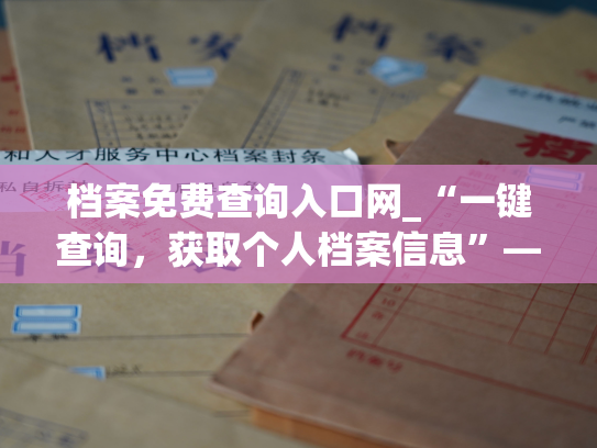 档案免费查询入口网_“一键查询，获取个人档案信息”——新型免费档案查询服务！