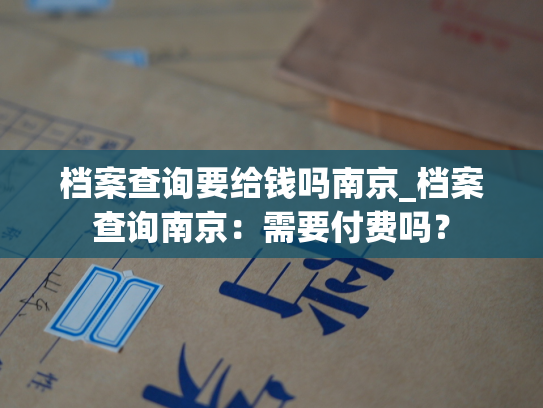 档案查询要给钱吗南京_档案查询南京：需要付费吗？