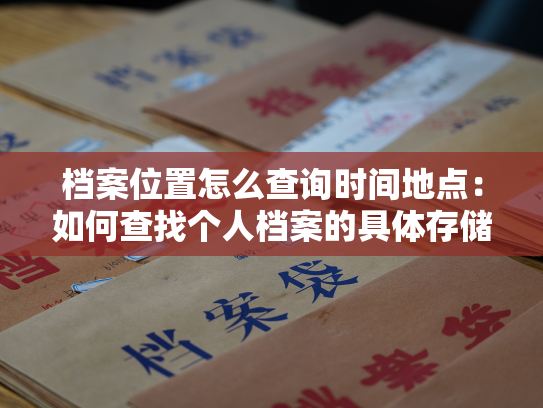 档案位置怎么查询时间地点：如何查找个人档案的具体存储位置及相关信息？