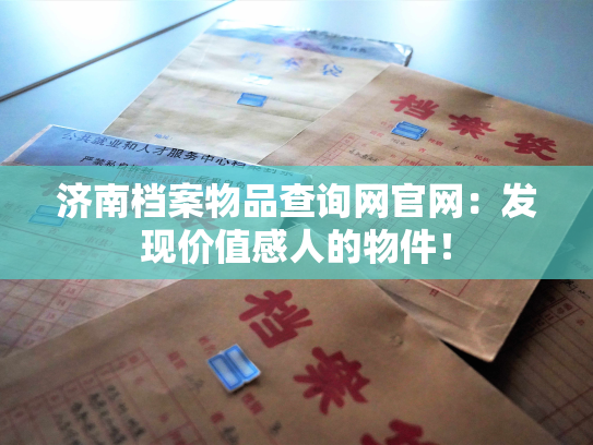 济南档案物品查询网官网：发现价值感人的物件！