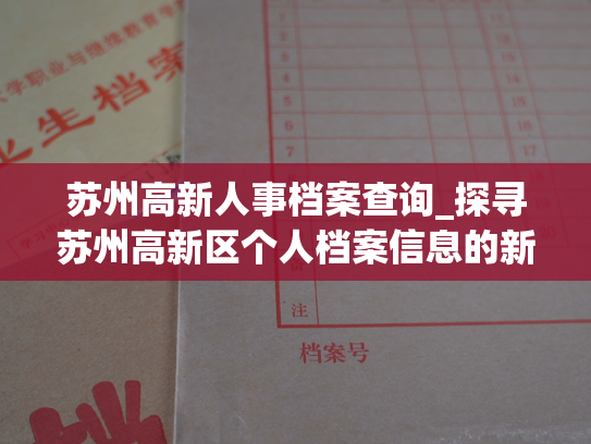 苏州高新人事档案查询_探寻苏州高新区个人档案信息的新途径