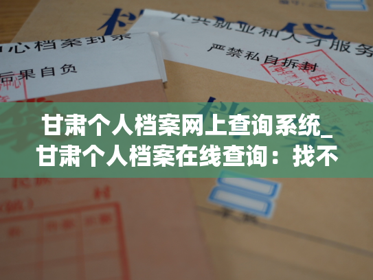 甘肃个人档案网上查询系统_甘肃个人档案在线查询：找不到或查询不了个人档案的常见问题及解决方法