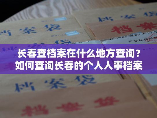 长春查档案在什么地方查询？如何查询长春的个人人事档案？