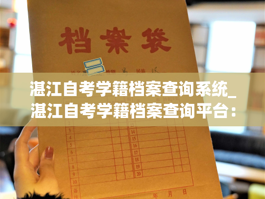 湛江自考学籍档案查询系统_湛江自考学籍档案查询平台：一站式学籍查询服务