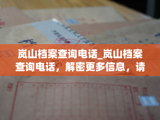 岚山档案查询电话_岚山档案查询电话，解密更多信息，请拨打。