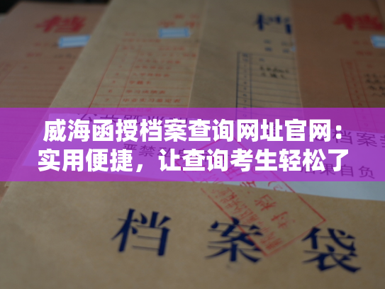 威海函授档案查询网址官网：实用便捷，让查询考生轻松了解自己的档案信息
