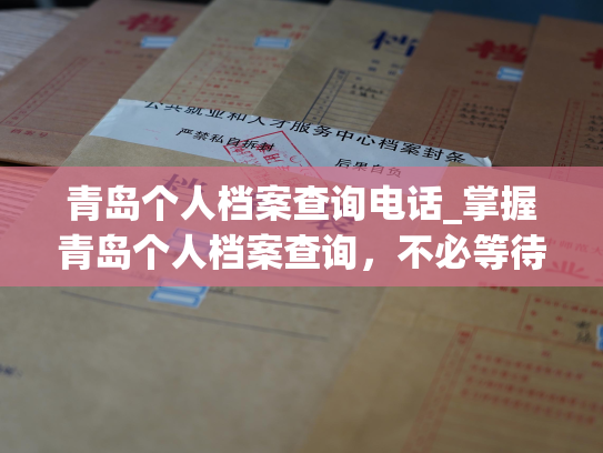 青岛个人档案查询电话_掌握青岛个人档案查询，不必等待，电话轻松联系。
