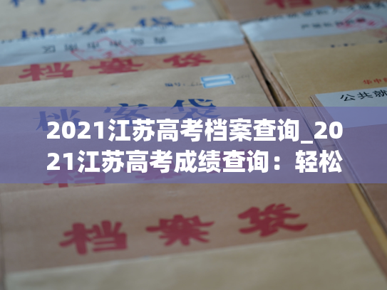 2021江苏高考档案查询_2021江苏高考成绩查询：轻松掌握个人档案信息
