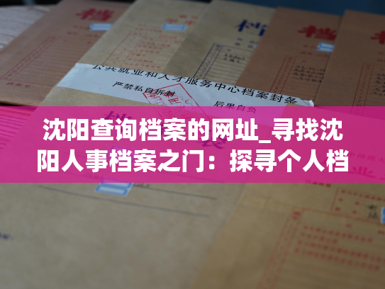 沈阳查询档案的网址_寻找沈阳人事档案之门：探寻个人档案的最佳入口