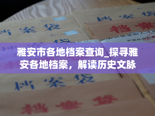 雅安市各地档案查询_探寻雅安各地档案，解读历史文脉
