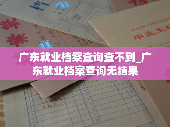 广东就业档案查询查不到_广东就业档案查询无结果