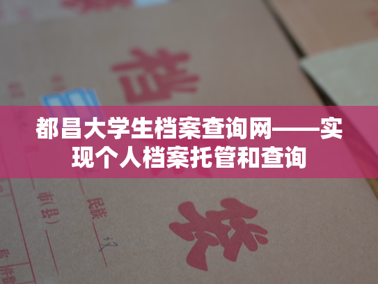 都昌大学生档案查询网——实现个人档案托管和查询