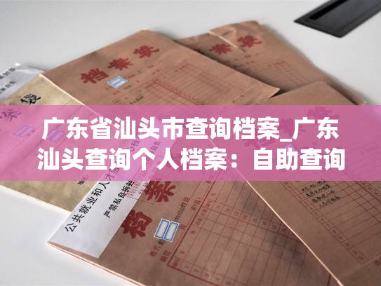 广东省汕头市查询档案_广东汕头查询个人档案：自助查询步骤、资料要求、申请方式一应俱全，方便快捷。