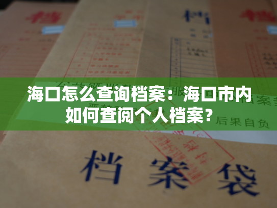 海口怎么查询档案：海口市内如何查阅个人档案？