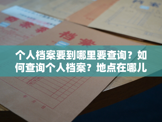 个人档案要到哪里要查询？如何查询个人档案？地点在哪儿？