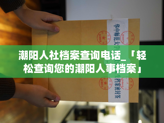 潮阳人社档案查询电话_「轻松查询您的潮阳人事档案」