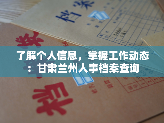 了解个人信息，掌握工作动态：甘肃兰州人事档案查询