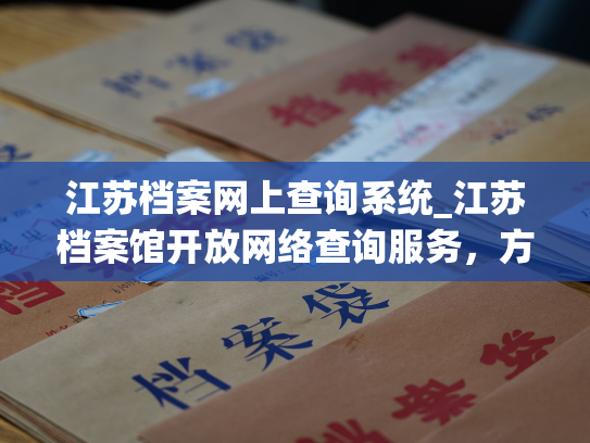 江苏档案网上查询系统_江苏档案馆开放网络查询服务，方便大众在线浏览档案资料。