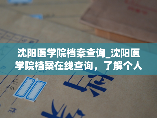 沈阳医学院档案查询_沈阳医学院档案在线查询，了解个人信息更方便。
