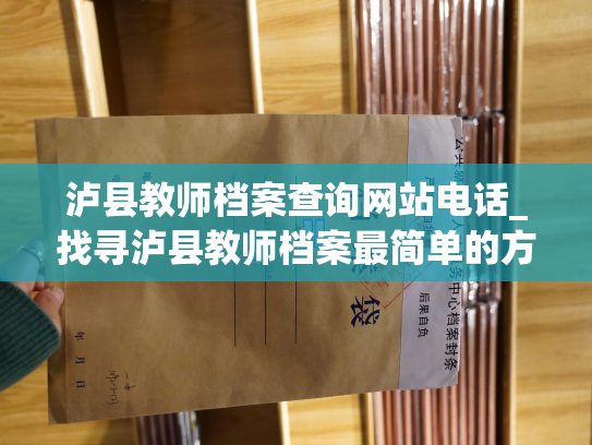 泸县教师档案查询网站电话_找寻泸县教师档案最简单的方式：拨打电话。