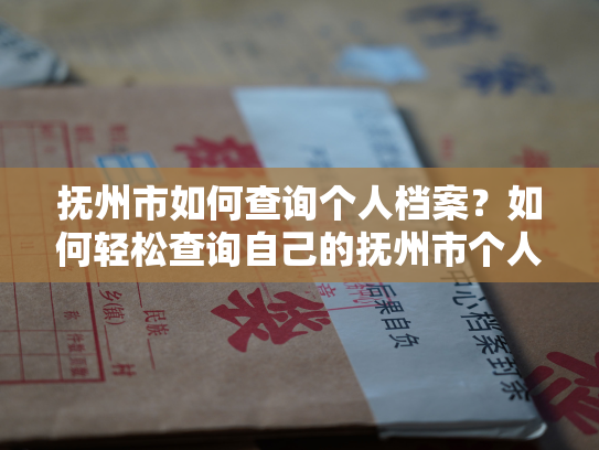 抚州市如何查询个人档案？如何轻松查询自己的抚州市个人档案？