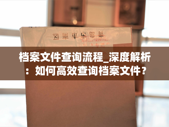 档案文件查询流程_深度解析：如何高效查询档案文件？