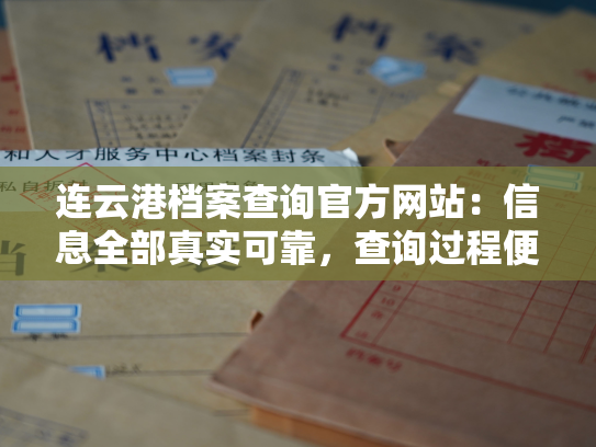 连云港档案查询官方网站：信息全部真实可靠，查询过程便捷高效，为广大市民提供专业的档案服务。