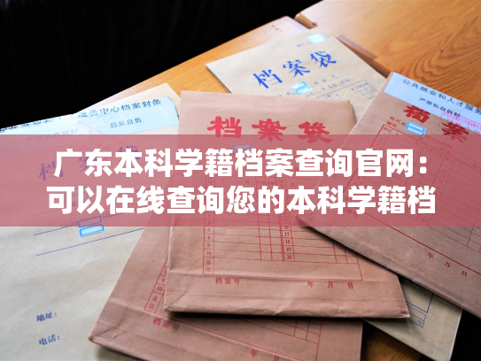 广东本科学籍档案查询官网：可以在线查询您的本科学籍档案信息