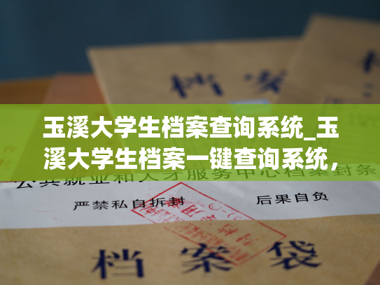 玉溪大学生档案查询系统_玉溪大学生档案一键查询系统，轻松掌握毕业生信息。