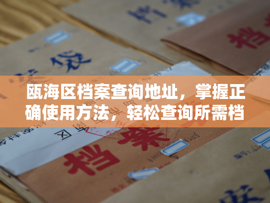 瓯海区档案查询地址，掌握正确使用方法，轻松查询所需档案信息