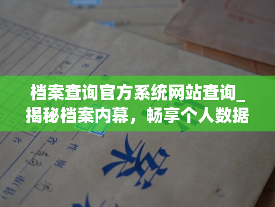 档案查询官方系统网站查询_揭秘档案内幕，畅享个人数据！