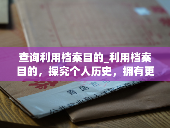 查询利用档案目的_利用档案目的，探究个人历史，拥有更好的未来。