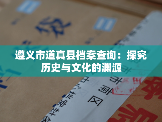 遵义市道真县档案查询：探究历史与文化的渊源