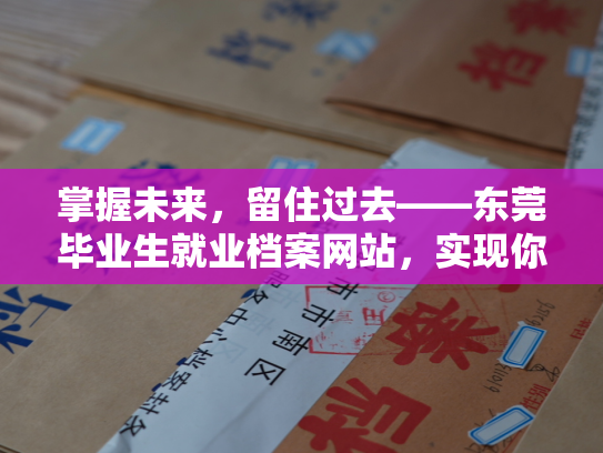 掌握未来，留住过去——东莞毕业生就业档案网站，实现你的个性化档案查询