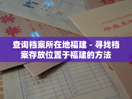 查询档案所在地福建 - 寻找档案存放位置于福建的方法