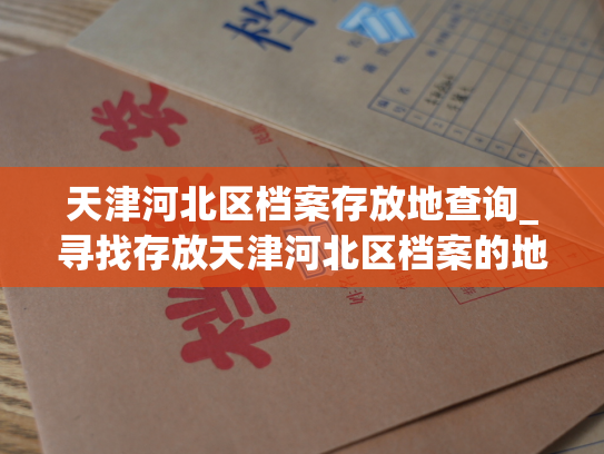 天津河北区档案存放地查询_寻找存放天津河北区档案的地点