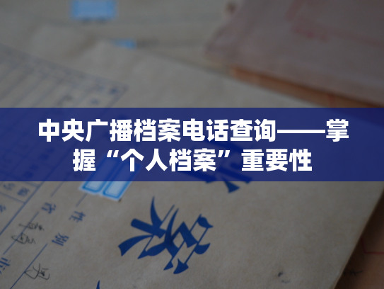 中央广播档案电话查询——掌握“个人档案”重要性