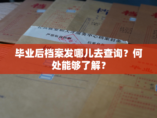 毕业后档案发哪儿去查询？何处能够了解？