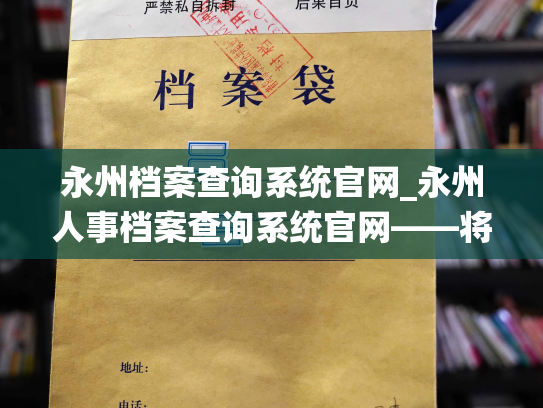 永州档案查询系统官网_永州人事档案查询系统官网——将您的履历变成数据背书的库房。