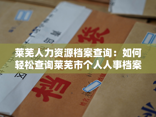 莱芜人力资源档案查询：如何轻松查询莱芜市个人人事档案？