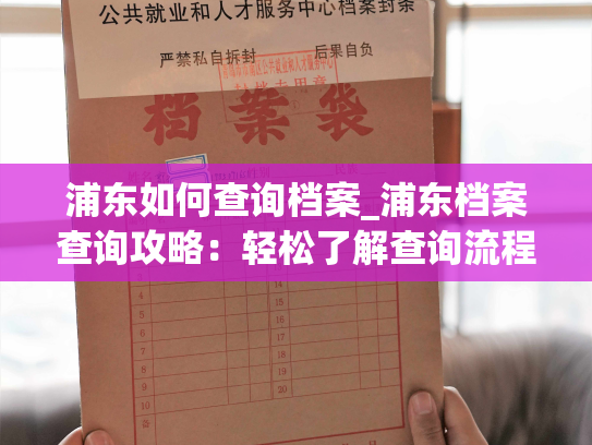 浦东如何查询档案_浦东档案查询攻略：轻松了解查询流程、注意事项。