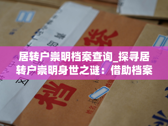 居转户崇明档案查询_探寻居转户崇明身世之谜：借助档案查询揭秘尘封历史!