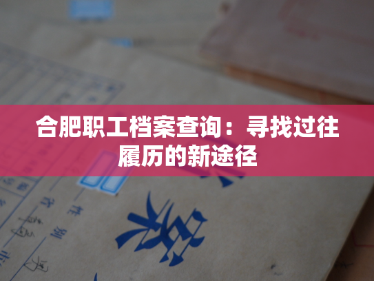 合肥职工档案查询：寻找过往履历的新途径