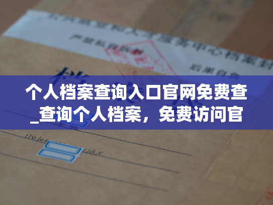 个人档案查询入口官网免费查_查询个人档案，免费访问官方网站