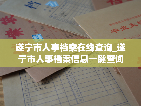 遂宁市人事档案在线查询_遂宁市人事档案信息一键查询
