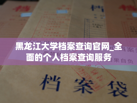 黑龙江大学档案查询官网_全面的个人档案查询服务