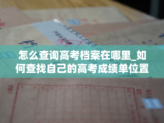 怎么查询高考档案在哪里_如何查找自己的高考成绩单位置？