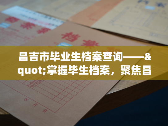 昌吉市毕业生档案查询——"掌握毕生档案，聚焦昌吉未来"