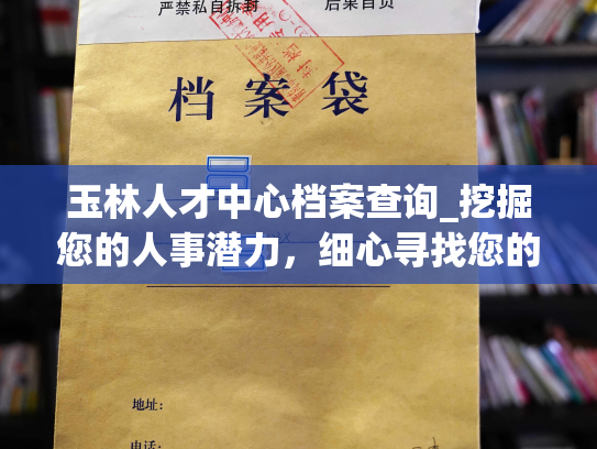 玉林人才中心档案查询_挖掘您的人事潜力，细心寻找您的优势，为您提供量身定制的个人档案查询服务。